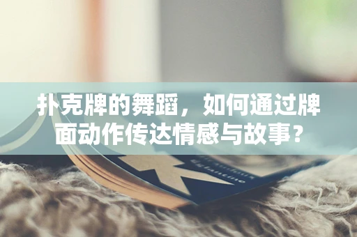 扑克牌的舞蹈，如何通过牌面动作传达情感与故事？