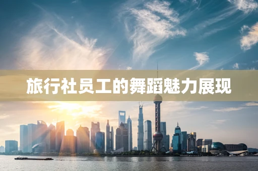 旅行社员工的舞蹈魅力展现