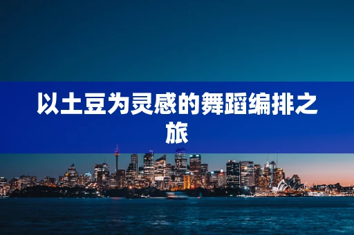 以土豆为灵感的舞蹈编排之旅