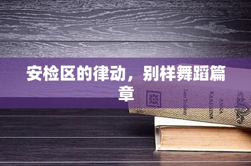安检区的律动，别样舞蹈篇章