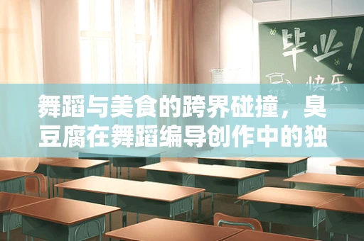 舞蹈与美食的跨界碰撞，臭豆腐在舞蹈编导创作中的独特运用