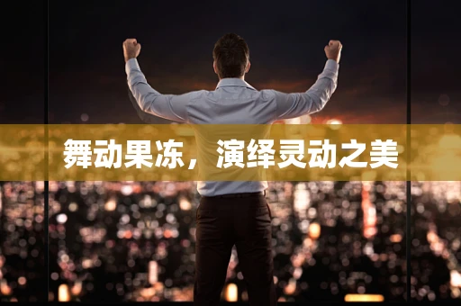 舞动果冻，演绎灵动之美