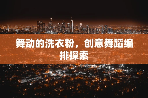舞动的洗衣粉，创意舞蹈编排探索