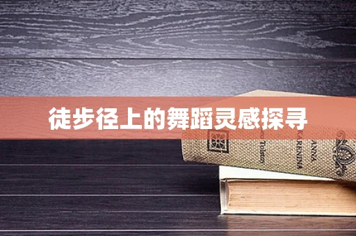 徒步径上的舞蹈灵感探寻