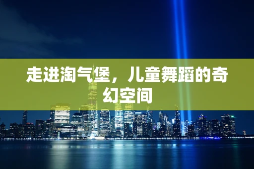 走进淘气堡，儿童舞蹈的奇幻空间