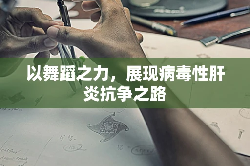 以舞蹈之力，展现病毒性肝炎抗争之路