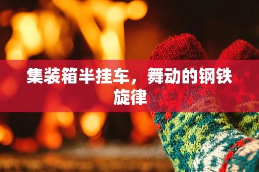 集装箱半挂车，舞动的钢铁旋律