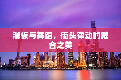 滑板与舞蹈，街头律动的融合之美