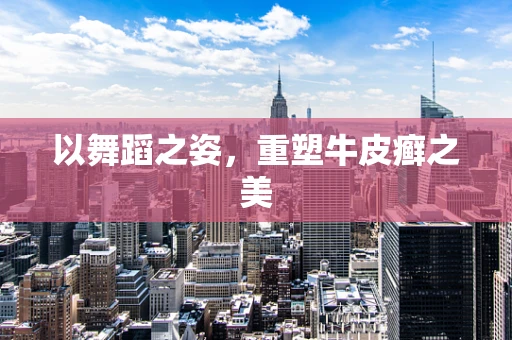 以舞蹈之姿，重塑牛皮癣之美