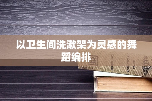 以卫生间洗漱架为灵感的舞蹈编排