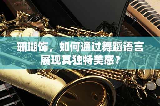 珊瑚饰，如何通过舞蹈语言展现其独特美感？