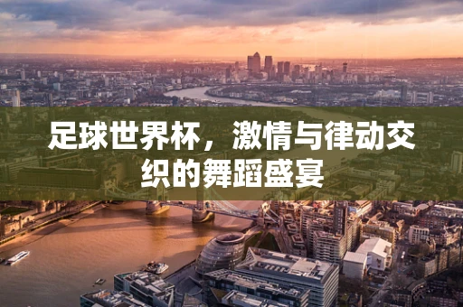 足球世界杯，激情与律动交织的舞蹈盛宴