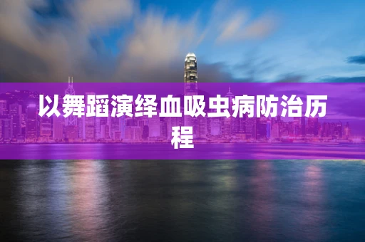 以舞蹈演绎血吸虫病防治历程