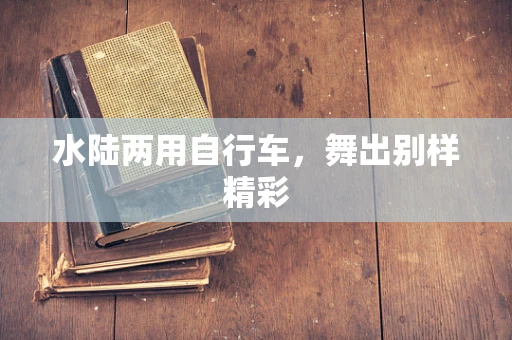 水陆两用自行车，舞出别样精彩
