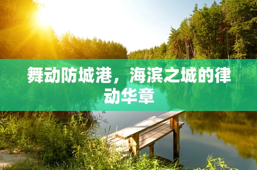 舞动防城港，海滨之城的律动华章
