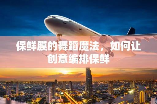 保鲜膜的舞蹈魔法，如何让创意编排保鲜