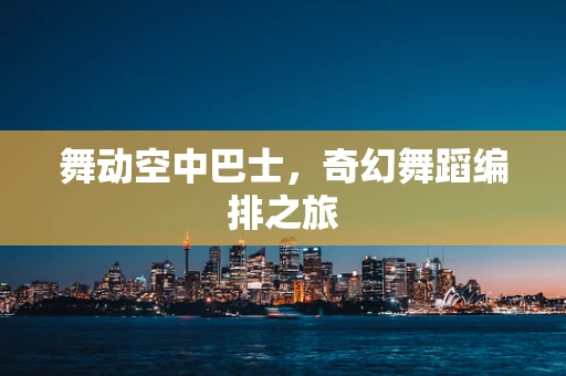 舞动空中巴士，奇幻舞蹈编排之旅