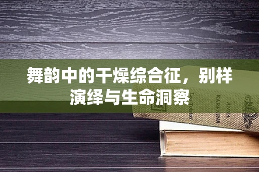 舞韵中的干燥综合征，别样演绎与生命洞察