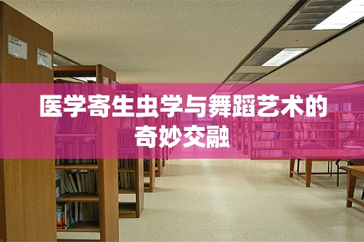医学寄生虫学与舞蹈艺术的奇妙交融