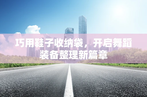巧用鞋子收纳袋，开启舞蹈装备整理新篇章