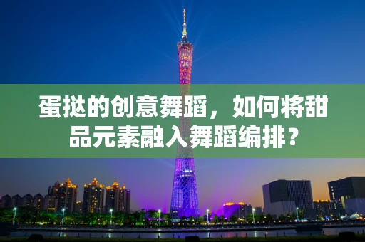 蛋挞的创意舞蹈，如何将甜品元素融入舞蹈编排？