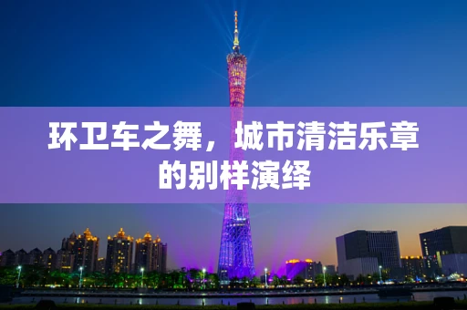 环卫车之舞，城市清洁乐章的别样演绎