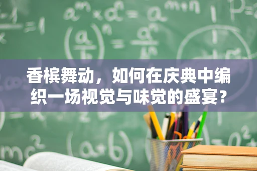 香槟舞动，如何在庆典中编织一场视觉与味觉的盛宴？