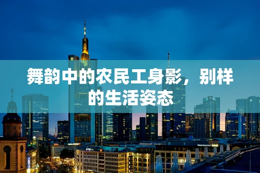舞韵中的农民工身影，别样的生活姿态