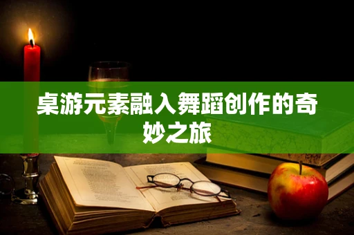 桌游元素融入舞蹈创作的奇妙之旅
