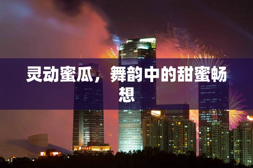 灵动蜜瓜，舞韵中的甜蜜畅想