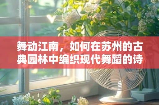 舞动江南，如何在苏州的古典园林中编织现代舞蹈的诗意？