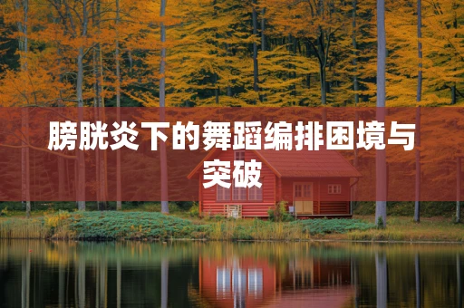 膀胱炎下的舞蹈编排困境与突破