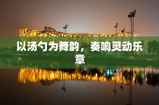 以汤勺为舞韵，奏响灵动乐章