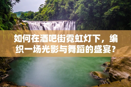 如何在酒吧街霓虹灯下，编织一场光影与舞蹈的盛宴？
