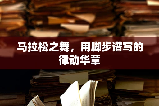 马拉松之舞，用脚步谱写的律动华章