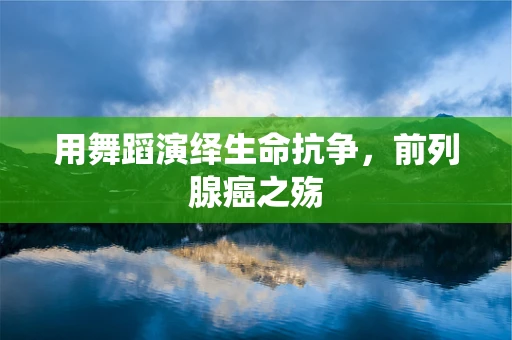 用舞蹈演绎生命抗争，前列腺癌之殇