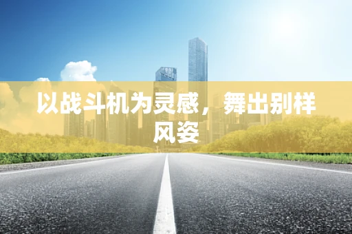 以战斗机为灵感，舞出别样风姿
