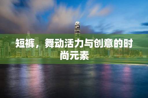 短裤，舞动活力与创意的时尚元素
