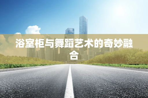 浴室柜与舞蹈艺术的奇妙融合