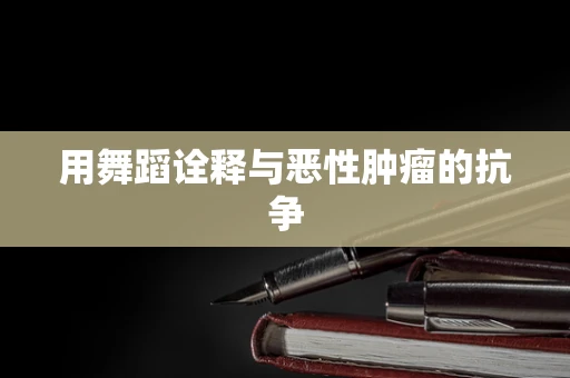 用舞蹈诠释与恶性肿瘤的抗争