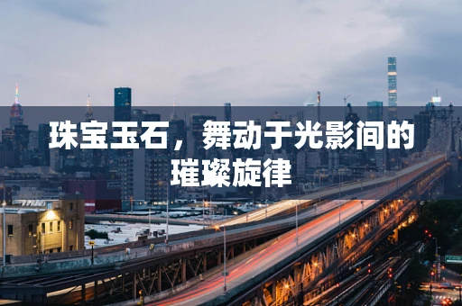 珠宝玉石，舞动于光影间的璀璨旋律