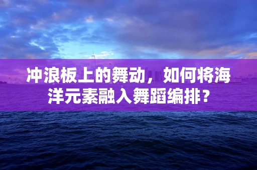 冲浪板上的舞动，如何将海洋元素融入舞蹈编排？