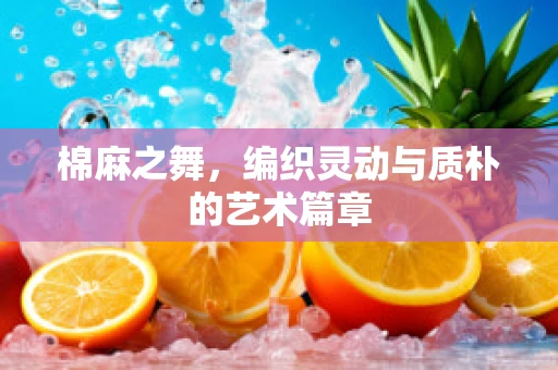 棉麻之舞，编织灵动与质朴的艺术篇章