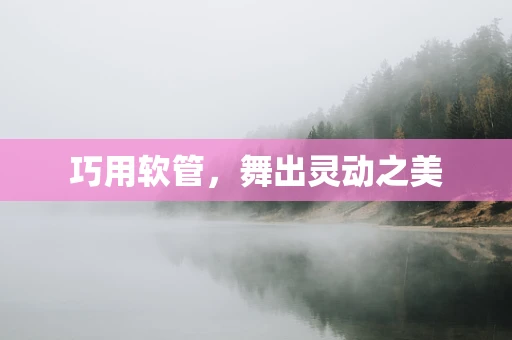 巧用软管，舞出灵动之美