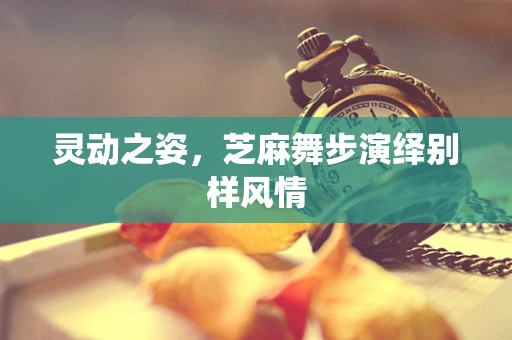灵动之姿，芝麻舞步演绎别样风情
