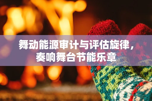 舞动能源审计与评估旋律，奏响舞台节能乐章