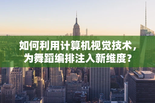 如何利用计算机视觉技术，为舞蹈编排注入新维度？