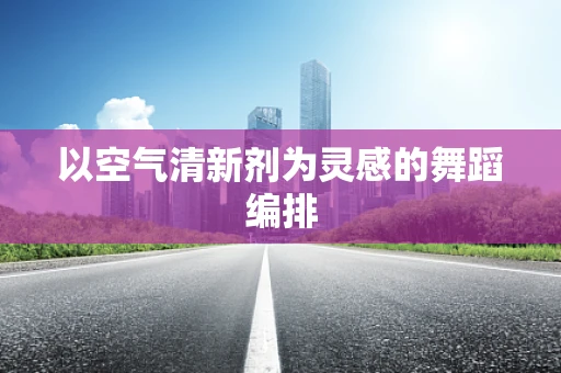 以空气清新剂为灵感的舞蹈编排