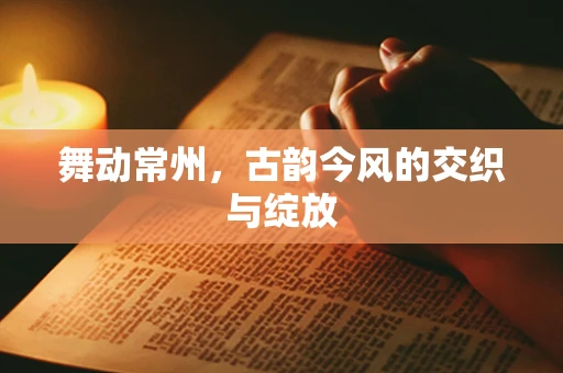 舞动常州，古韵今风的交织与绽放