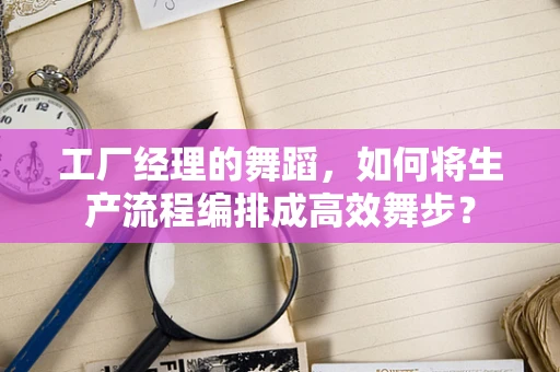 工厂经理的舞蹈，如何将生产流程编排成高效舞步？